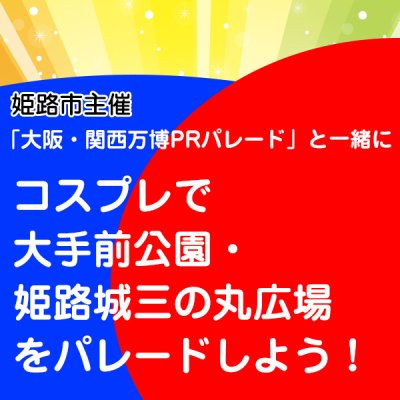 姫路市主催「大阪・関西万博PRパレード」と一緒にコスプレで大手前公園・姫路城三の丸広場をパレードしよう！